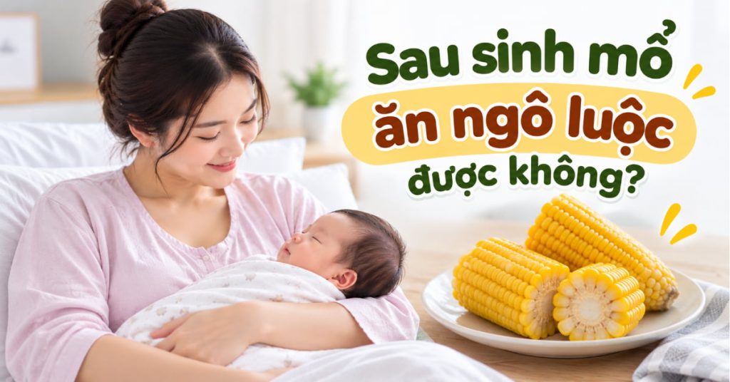 Sau sinh mổ ăn ngô luộc được không? Lời khuyên từ chuyên gia dinh dưỡng